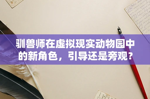 驯兽师在虚拟现实动物园中的新角色，引导还是旁观？
