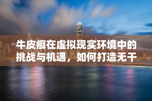 牛皮癣在虚拟现实环境中的挑战与机遇，如何打造无干扰的用户体验？