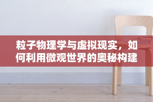 粒子物理学与虚拟现实，如何利用微观世界的奥秘构建沉浸式体验？