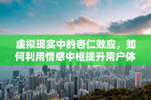 虚拟现实中的杏仁效应，如何利用情感中枢提升用户体验？