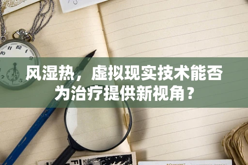风湿热，虚拟现实技术能否为治疗提供新视角？