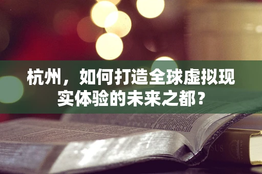 杭州，如何打造全球虚拟现实体验的未来之都？