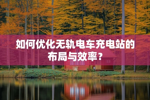 如何优化无轨电车充电站的布局与效率？