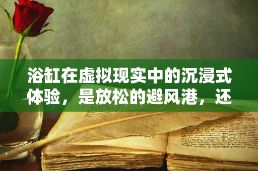 浴缸在虚拟现实中的沉浸式体验，是放松的避风港，还是技术挑战的试验田？