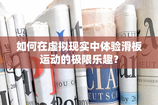 如何在虚拟现实中体验滑板运动的极限乐趣？