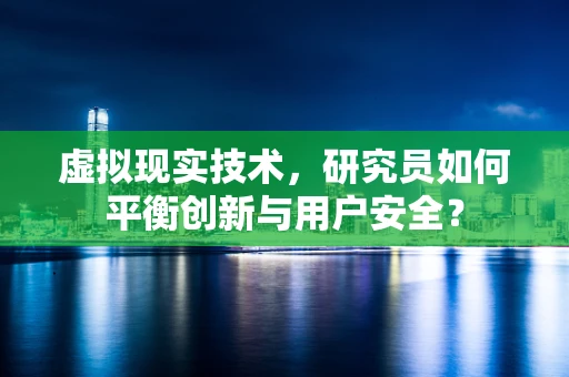 虚拟现实技术，研究员如何平衡创新与用户安全？