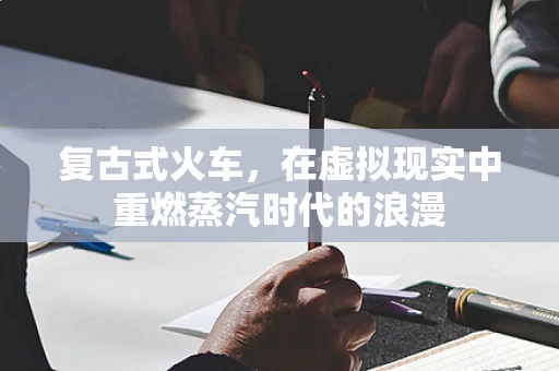 复古式火车，在虚拟现实中重燃蒸汽时代的浪漫