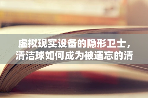 虚拟现实设备的隐形卫士，清洁球如何成为被遗忘的清洁神器？