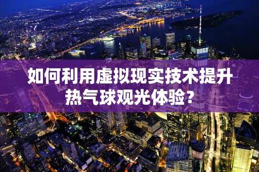 如何利用虚拟现实技术提升热气球观光体验？