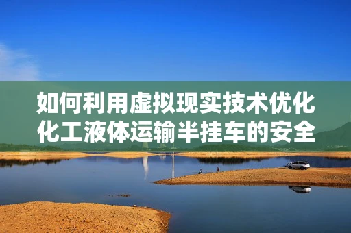 如何利用虚拟现实技术优化化工液体运输半挂车的安全培训？