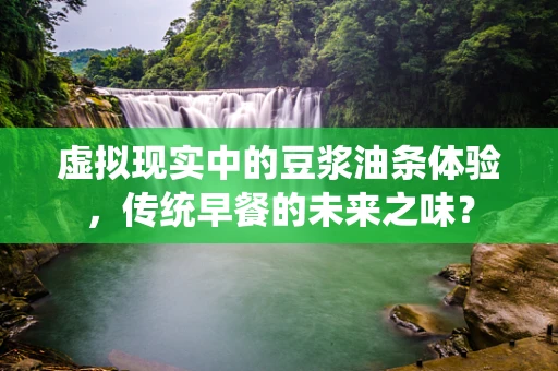虚拟现实中的豆浆油条体验，传统早餐的未来之味？