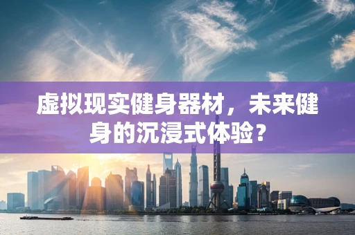 虚拟现实健身器材，未来健身的沉浸式体验？