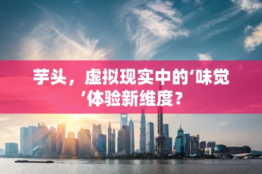 芋头，虚拟现实中的‘味觉’体验新维度？