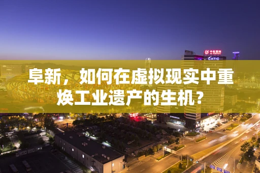 阜新，如何在虚拟现实中重焕工业遗产的生机？