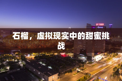 石榴，虚拟现实中的甜蜜挑战