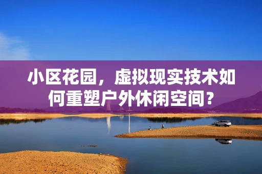 小区花园，虚拟现实技术如何重塑户外休闲空间？