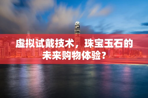 虚拟试戴技术，珠宝玉石的未来购物体验？
