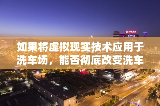 如果将虚拟现实技术应用于洗车场，能否彻底改变洗车体验？