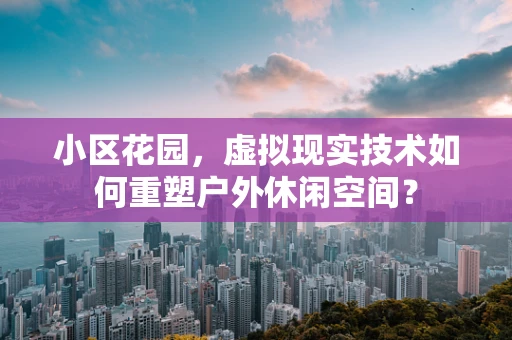 小区花园，虚拟现实技术如何重塑户外休闲空间？