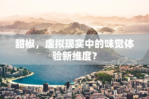 甜椒，虚拟现实中的味觉体验新维度？