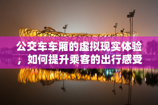 公交车车厢的虚拟现实体验，如何提升乘客的出行感受？