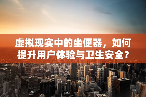 虚拟现实中的坐便器，如何提升用户体验与卫生安全？