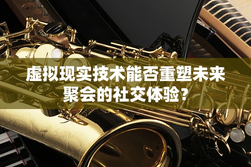 虚拟现实技术能否重塑未来聚会的社交体验？