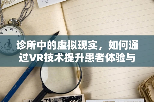 诊所中的虚拟现实，如何通过VR技术提升患者体验与治疗效果？
