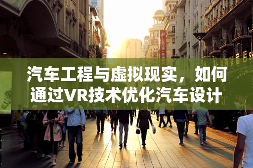 汽车工程与虚拟现实，如何通过VR技术优化汽车设计与测试？