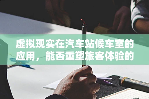 虚拟现实在汽车站候车室的应用，能否重塑旅客体验的未来？