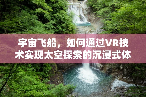 宇宙飞船，如何通过VR技术实现太空探索的沉浸式体验？