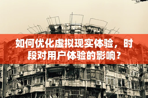 如何优化虚拟现实体验，时段对用户体验的影响？