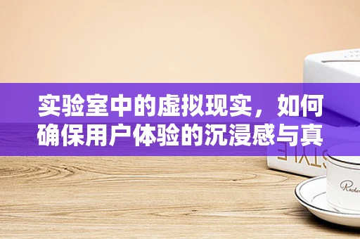 实验室中的虚拟现实，如何确保用户体验的沉浸感与真实感？