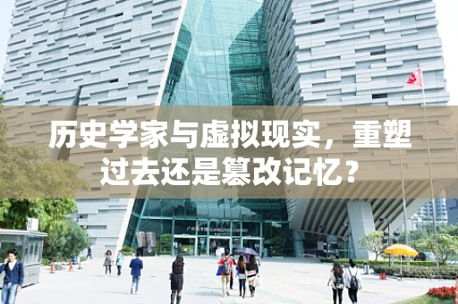 历史学家与虚拟现实，重塑过去还是篡改记忆？
