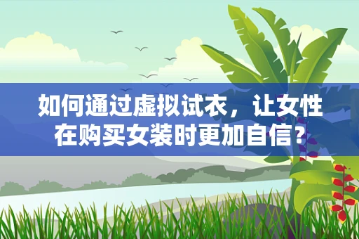 如何通过虚拟试衣，让女性在购买女装时更加自信？