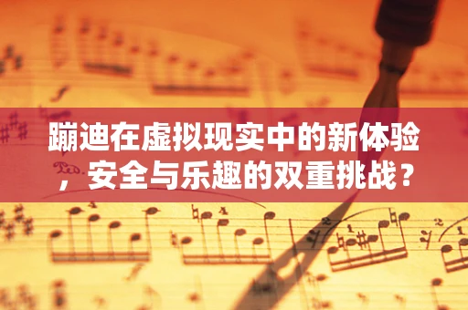 蹦迪在虚拟现实中的新体验，安全与乐趣的双重挑战？