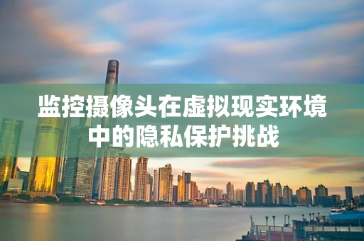 监控摄像头在虚拟现实环境中的隐私保护挑战