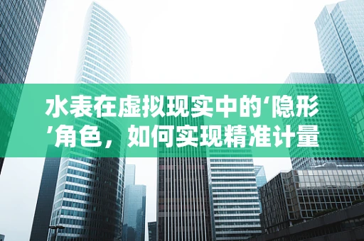 水表在虚拟现实中的‘隐形’角色，如何实现精准计量与沉浸体验的完美融合？