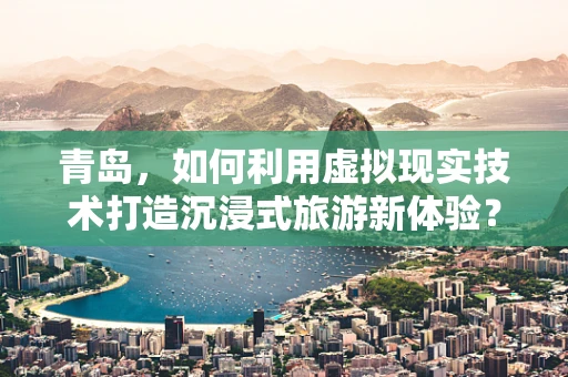 青岛，如何利用虚拟现实技术打造沉浸式旅游新体验？