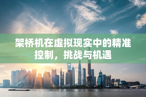 架桥机在虚拟现实中的精准控制，挑战与机遇