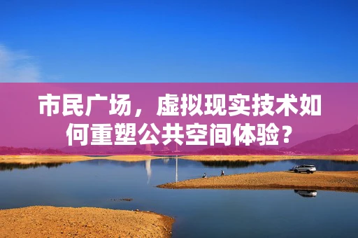 市民广场，虚拟现实技术如何重塑公共空间体验？