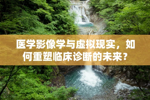 医学影像学与虚拟现实，如何重塑临床诊断的未来？