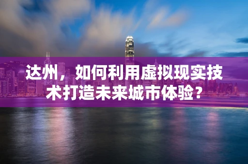 达州，如何利用虚拟现实技术打造未来城市体验？