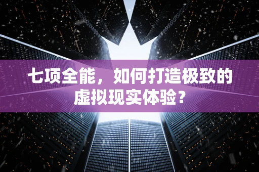 七项全能，如何打造极致的虚拟现实体验？