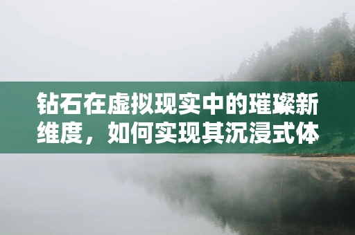 钻石在虚拟现实中的璀璨新维度，如何实现其沉浸式体验？