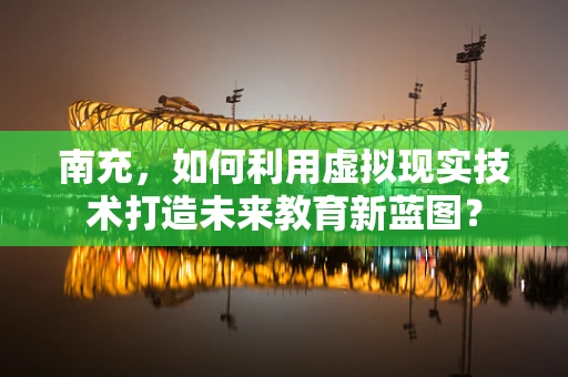南充，如何利用虚拟现实技术打造未来教育新蓝图？