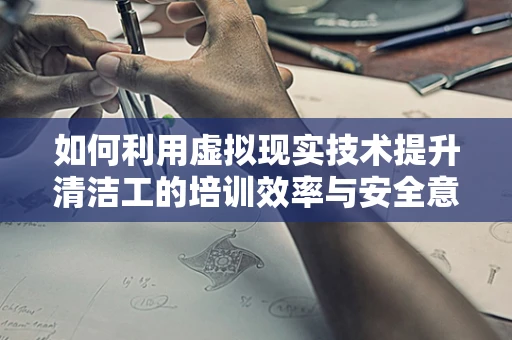 如何利用虚拟现实技术提升清洁工的培训效率与安全意识？