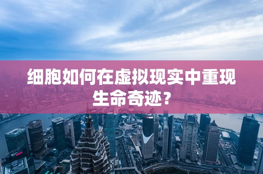 细胞如何在虚拟现实中重现生命奇迹？