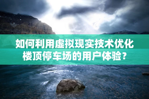 如何利用虚拟现实技术优化楼顶停车场的用户体验？