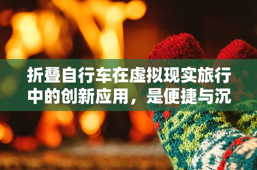 折叠自行车在虚拟现实旅行中的创新应用，是便捷与沉浸的完美结合吗？